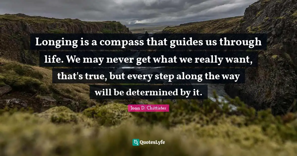 Joan D. Chittister Quotes: "Longing is a compass that guides us through life. We may never get what we really want, that's true, but every step along the way will be determined by it."