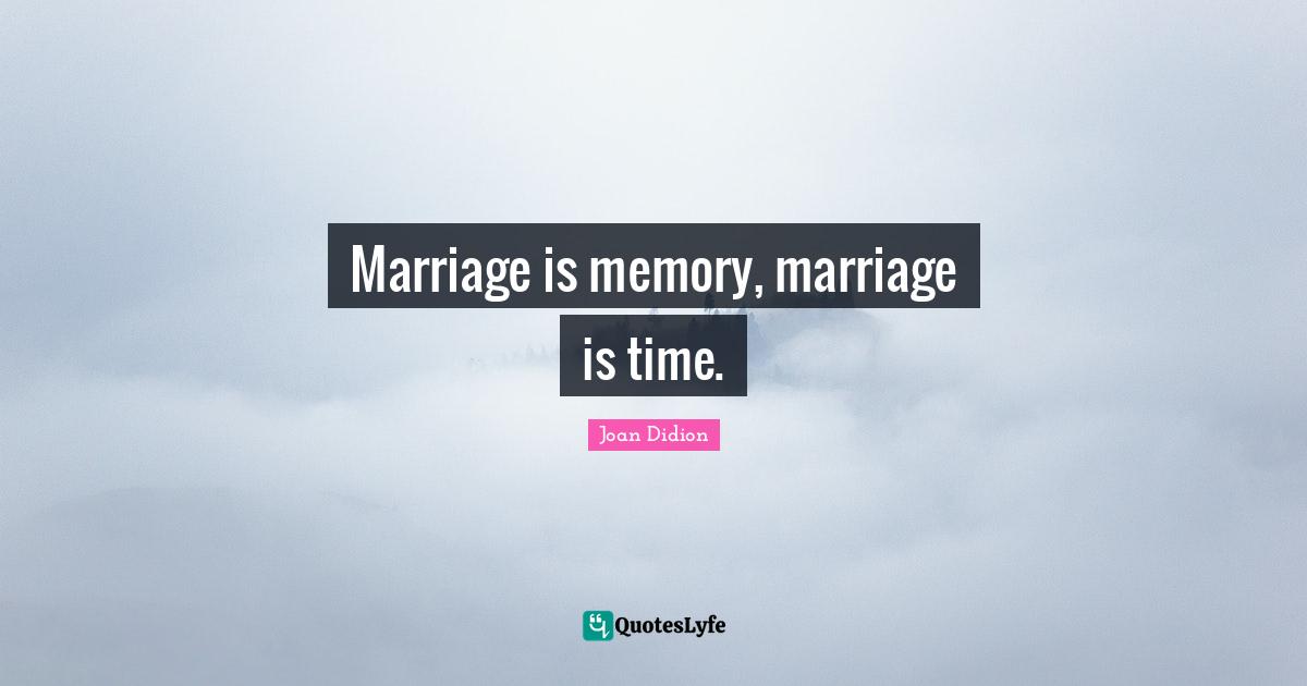 Marriage is memory, marriage is time.