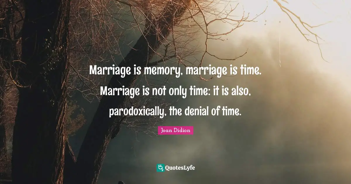 Marriage is memory, marriage is time. Marriage is not only time: it is also, parodoxically, the denial of time.
