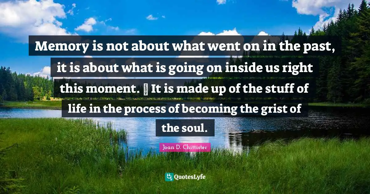 Joan D. Chittister Quotes: "Memory is not about what went on in the past, it is about what is going on inside us right this moment.  It is made up of the stuff of life in the process of becoming the grist of the soul."