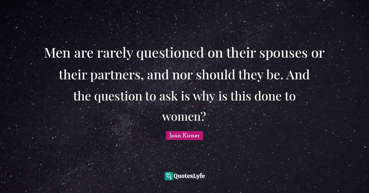 Men are rarely questioned on their spouses or their partners, and nor should they be. And the question to ask is why is this done to women?