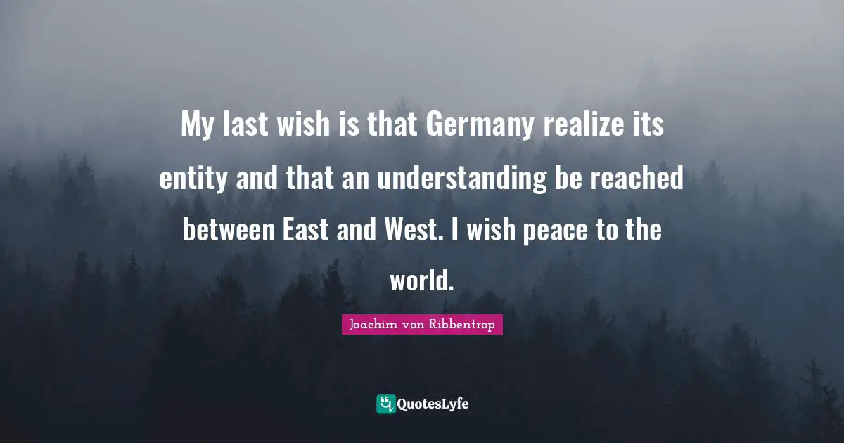 My last wish is that Germany realize its entity and that an understanding be reached between East and West. I wish peace to the world.