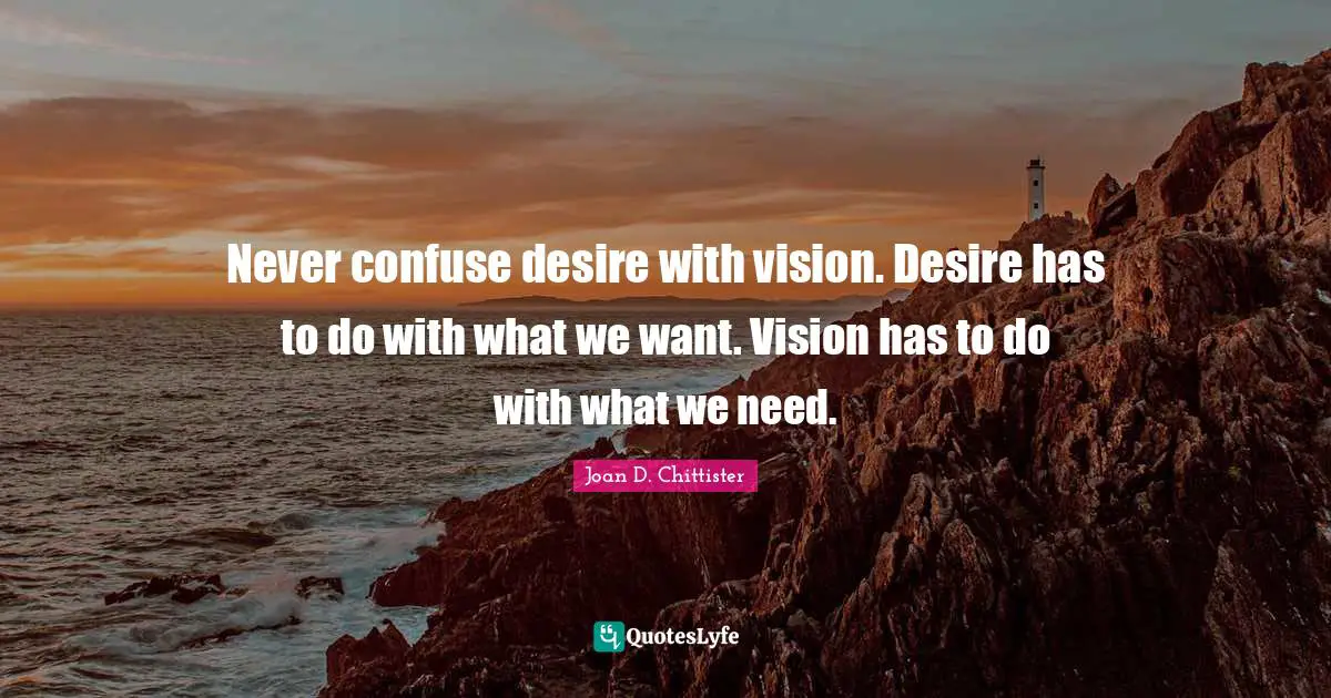 Never confuse desire with vision. Desire has to do with what we want. Vision has to do with what we need.