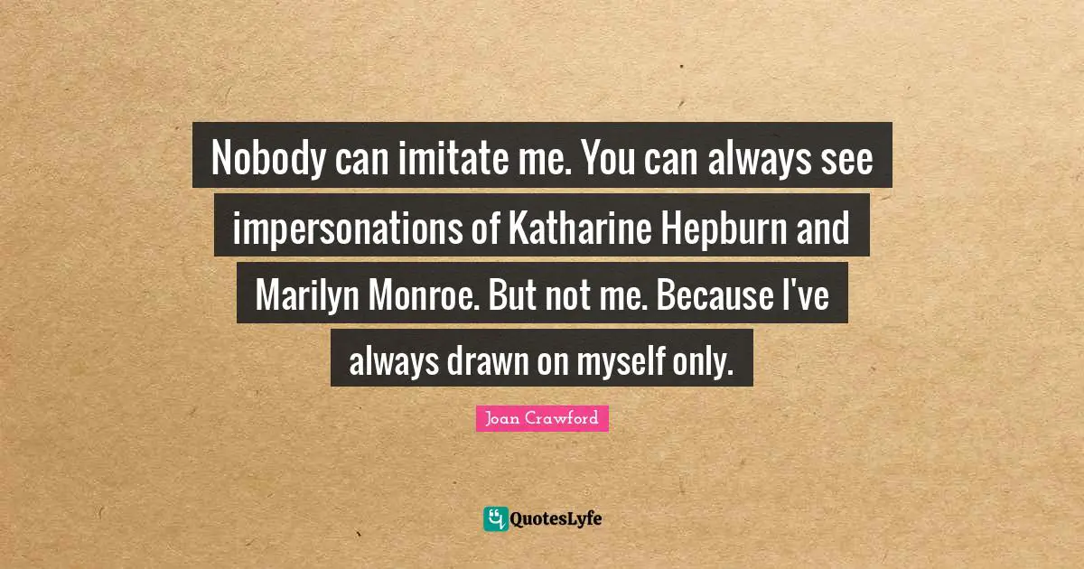 Nobody can imitate me. You can always see impersonations of Katharine Hepburn and Marilyn Monroe. But not me. Because I've always drawn on myself only.