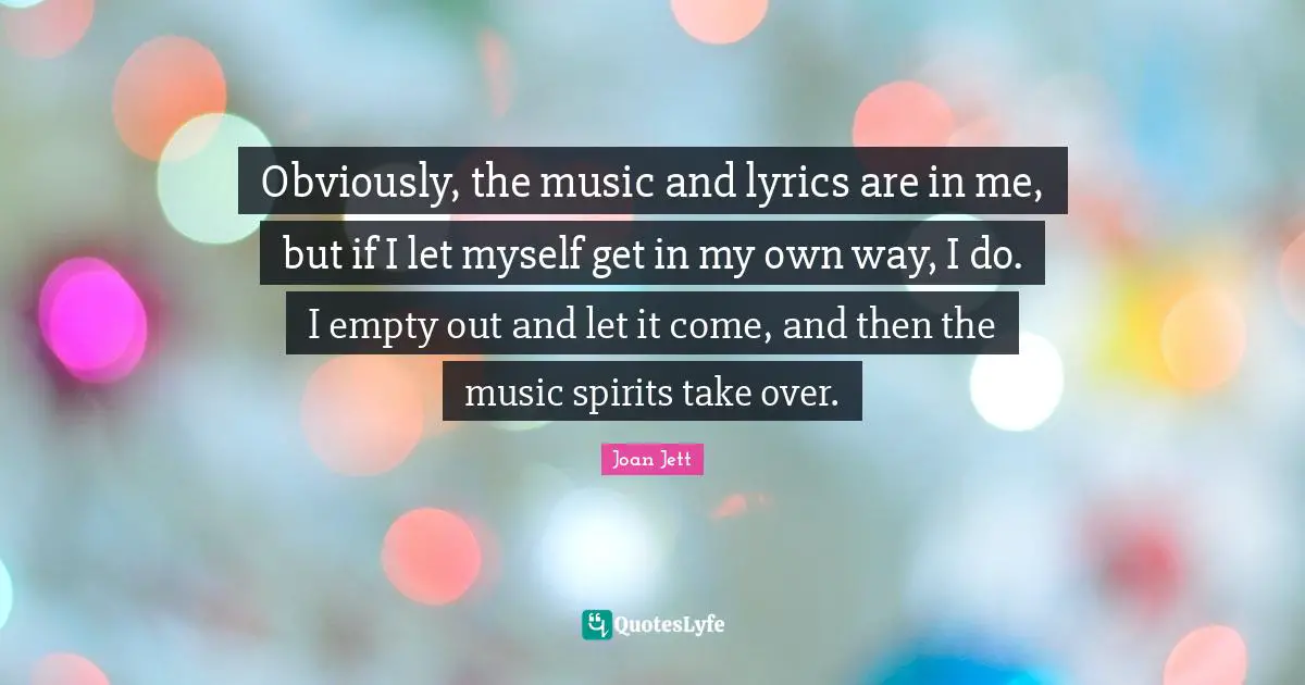 Obviously, the music and lyrics are in me, but if I let myself get in my own way, I do. I empty out and let it come, and then the music spirits take over.