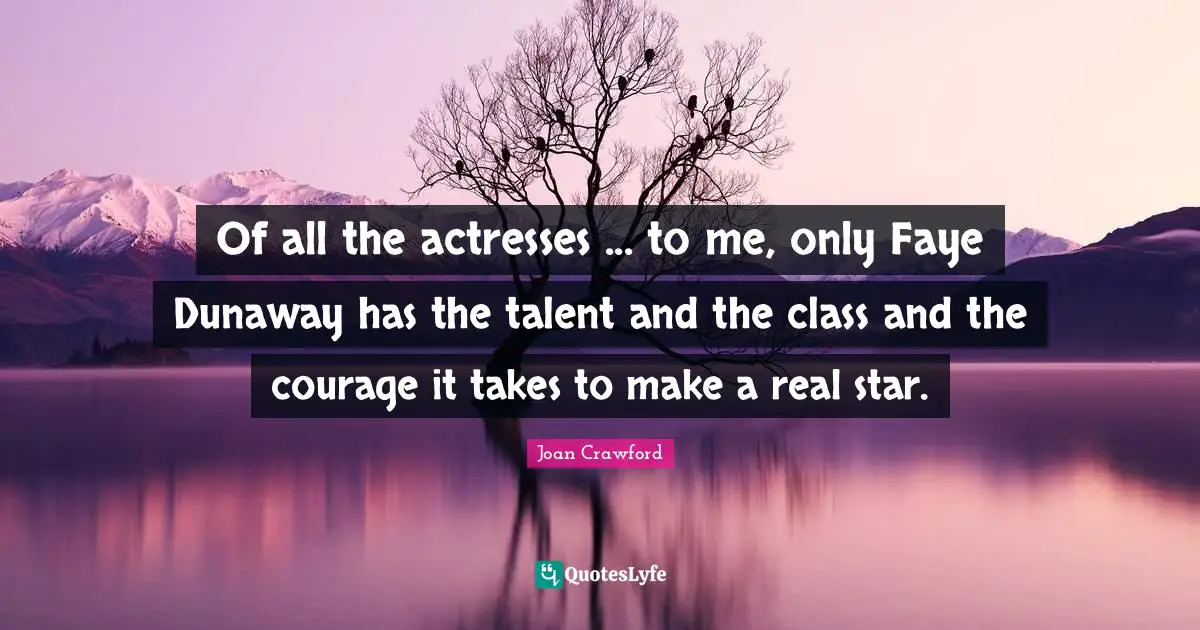 Of all the actresses ... to me, only Faye Dunaway has the talent and the class and the courage it takes to make a real star.