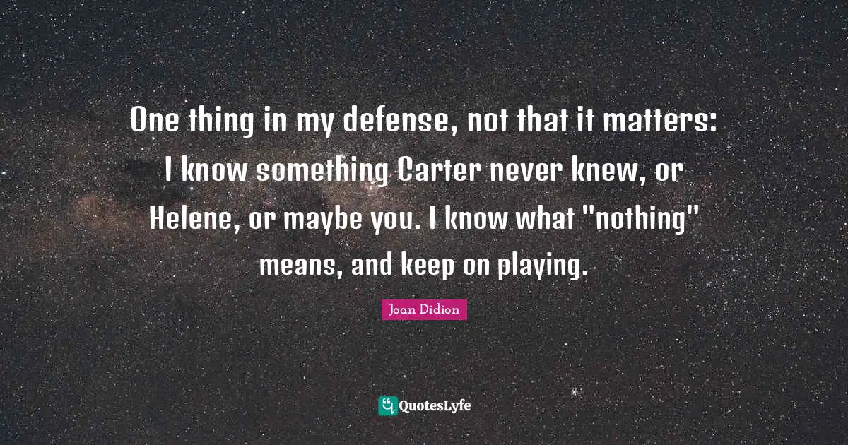 Carter Quotes: "One thing in my defense, not that it matters: I know something Carter never knew, or Helene, or maybe you. I know what "nothing" means, and keep on playing."
