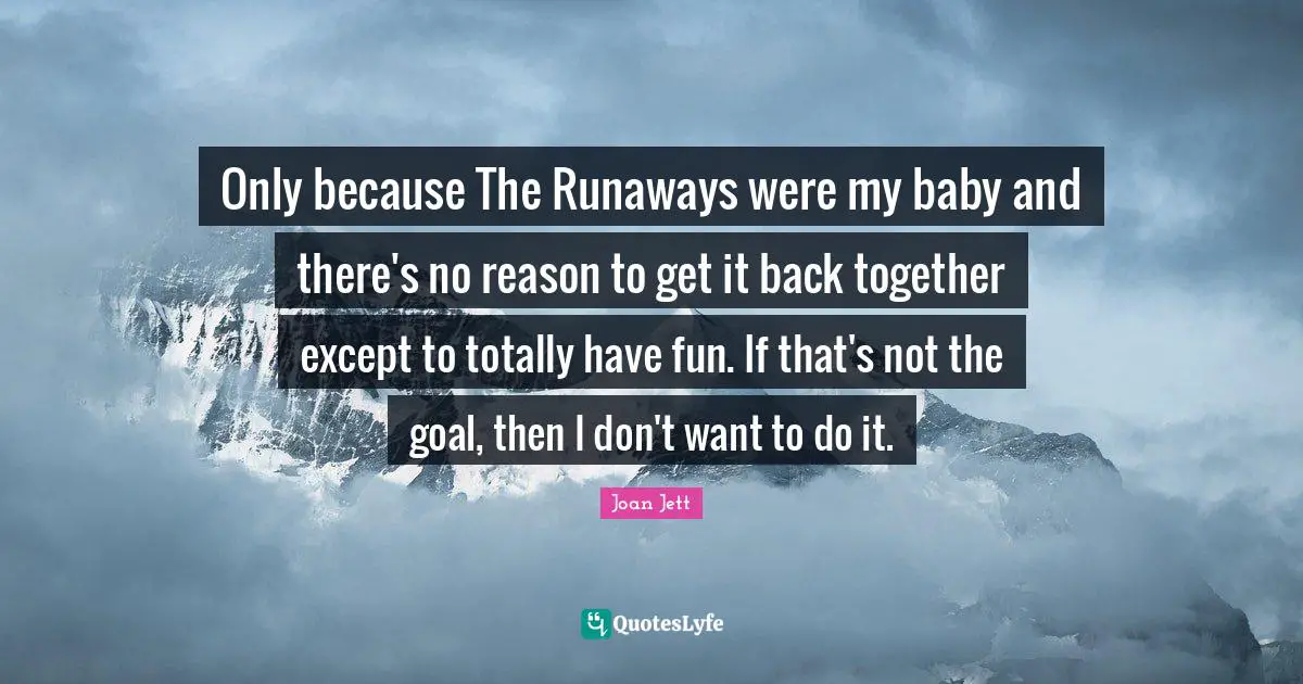 Only because The Runaways were my baby and there's no reason to get it back together except to totally have fun. If that's not the goal, then I don't want to do it.