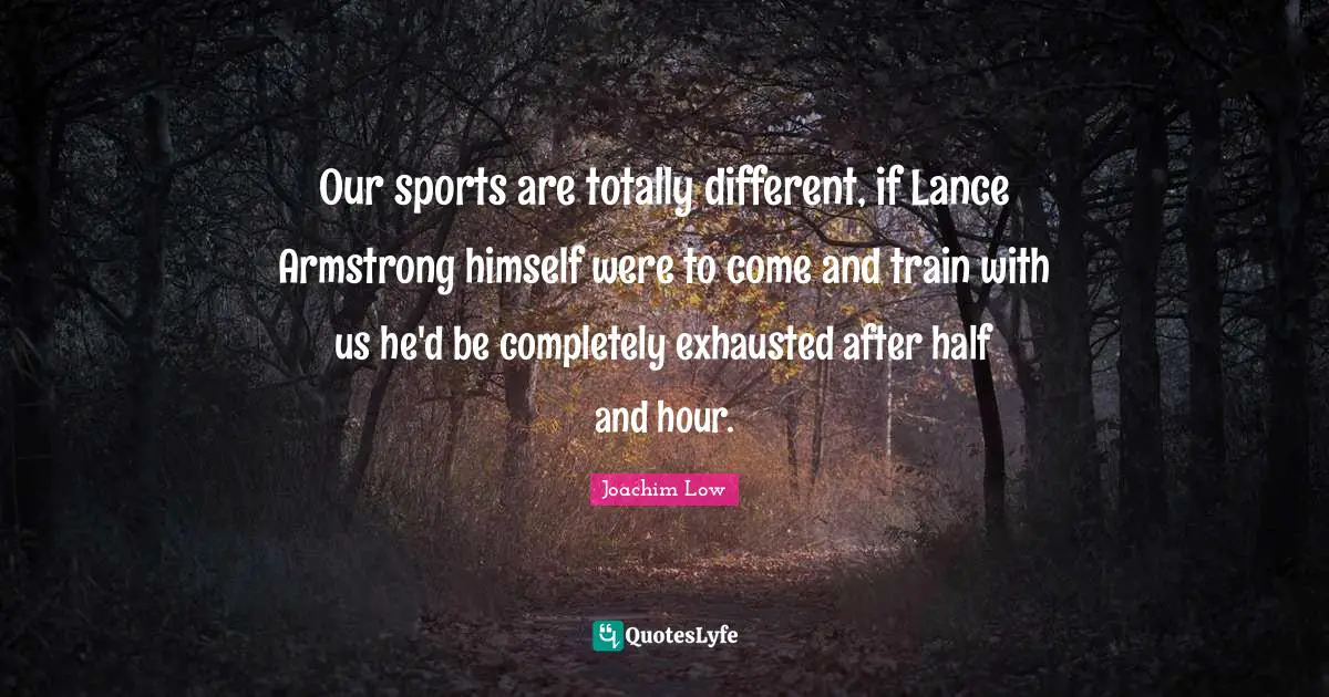 Armstrong Quotes: "Our sports are totally different, if Lance Armstrong himself were to come and train with us he'd be completely exhausted after half and hour."