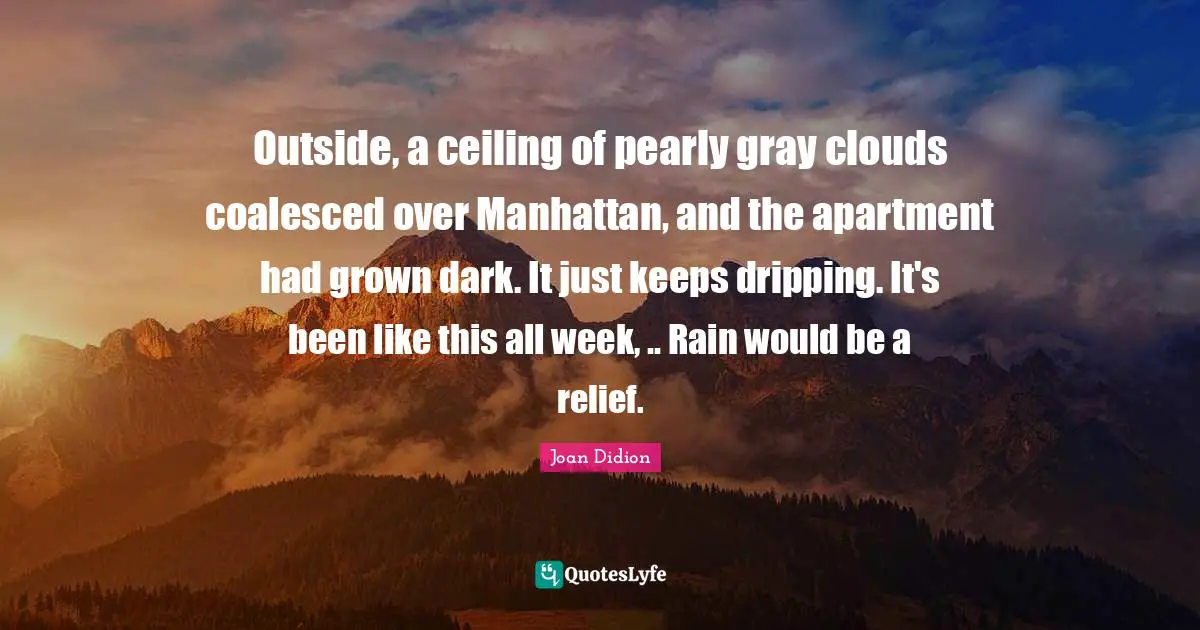 Dripping Quotes: "Outside, a ceiling of pearly gray clouds coalesced over Manhattan, and the apartment had grown dark. It just keeps dripping. It's been like this all week, .. Rain would be a relief."