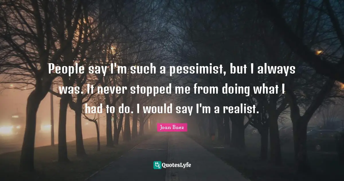 People say I'm such a pessimist, but I always was. It never stopped me from doing what I had to do. I would say I'm a realist.