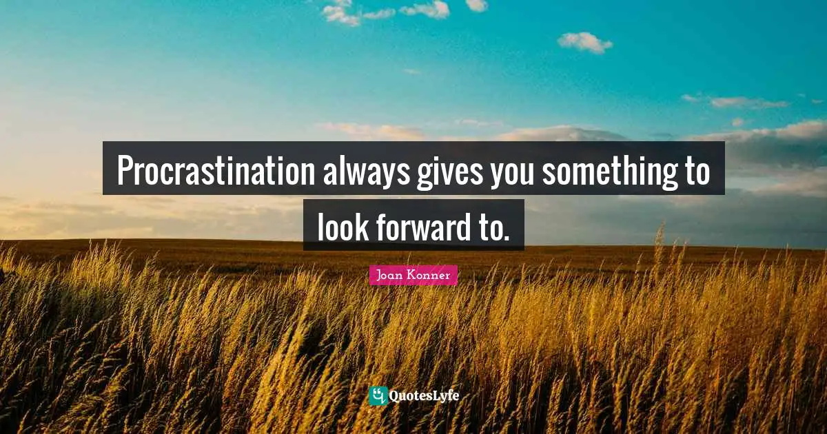 Procrastination always gives you something to look forward to.