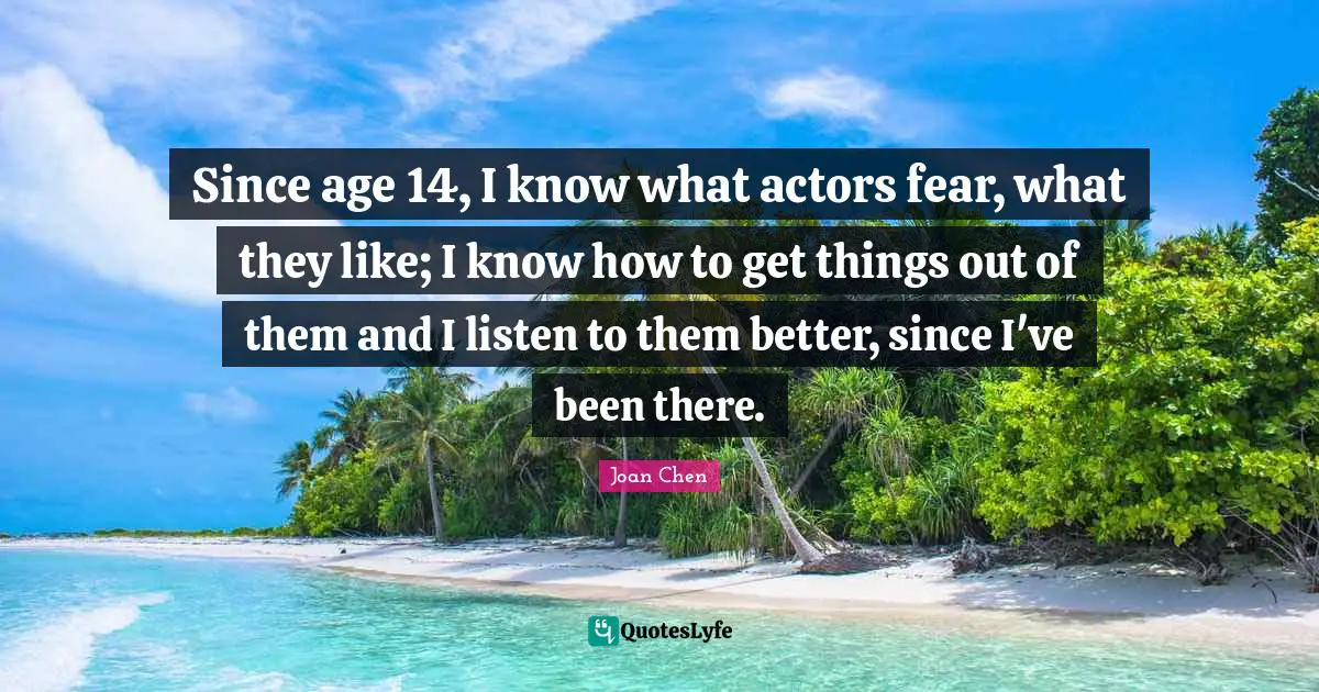 Since age 14, I know what actors fear, what they like; I know how to get things out of them and I listen to them better, since I've been there.