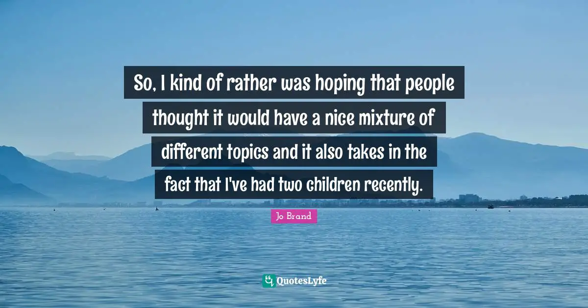 So, I kind of rather was hoping that people thought it would have a nice mixture of different topics and it also takes in the fact that I've had two children recently.