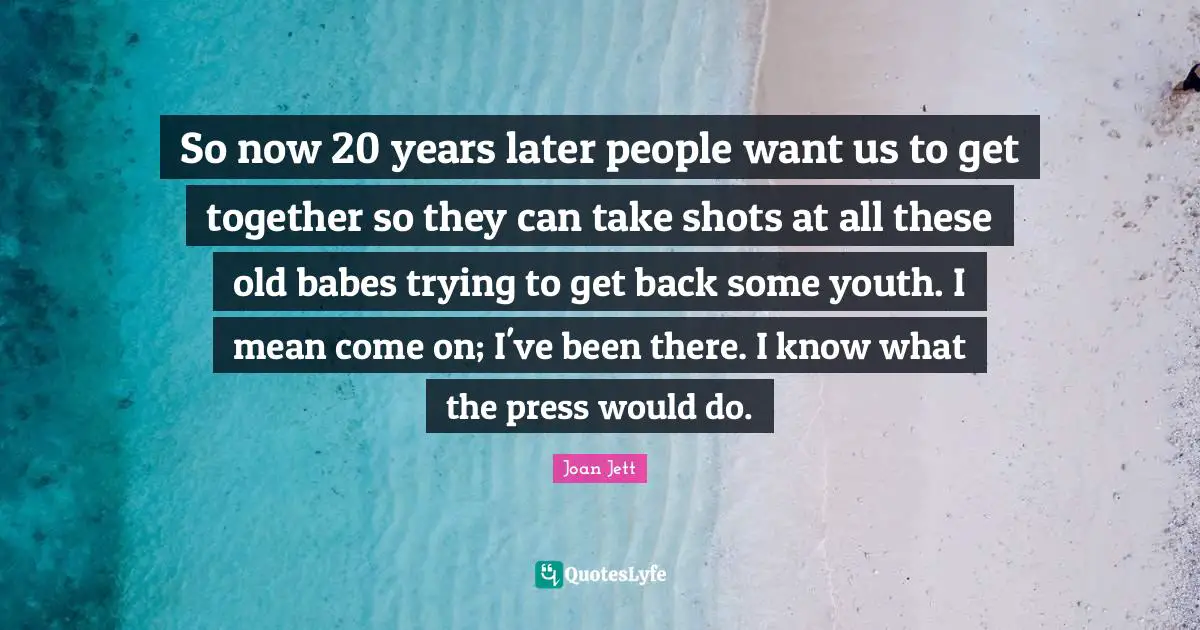 So now 20 years later people want us to get together so they can take shots at all these old babes trying to get back some youth. I mean come on; I've been there. I know what the press would do.