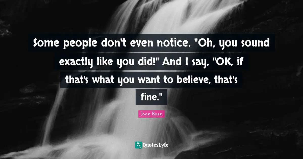 Some people don't even notice. "Oh, you sound exactly like you did!" And I say, "OK, if that's what you want to believe, that's fine."