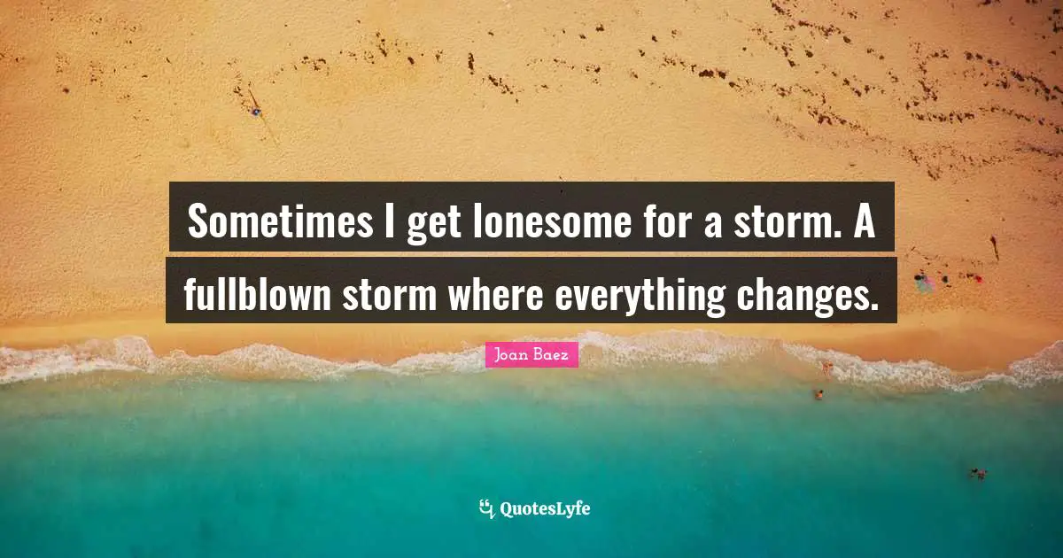 Joan Baez Quotes: "Sometimes I get lonesome for a storm. A fullblown storm where everything changes."