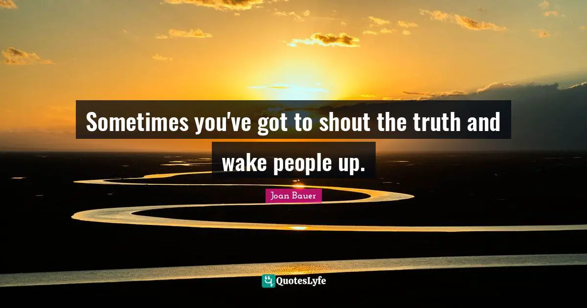 Sometimes you've got to shout the truth and wake people up.