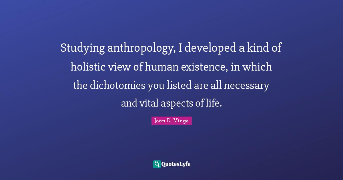 Holistic Quotes: "Studying anthropology, I developed a kind of holistic view of human existence, in which the dichotomies you listed are all necessary and vital aspects of life."