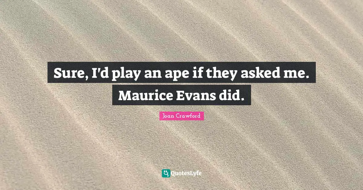 Sure, I'd play an ape if they asked me. Maurice Evans did.