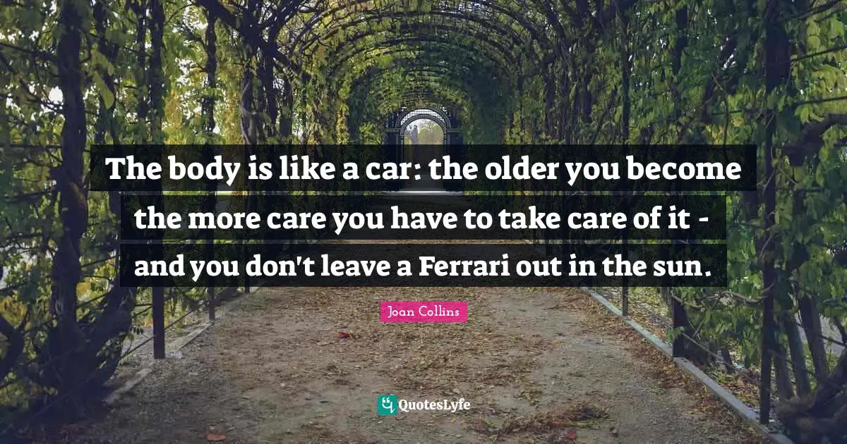 Joan Collins Quotes: "The body is like a car: the older you become the more care you have to take care of it - and you don't leave a Ferrari out in the sun."