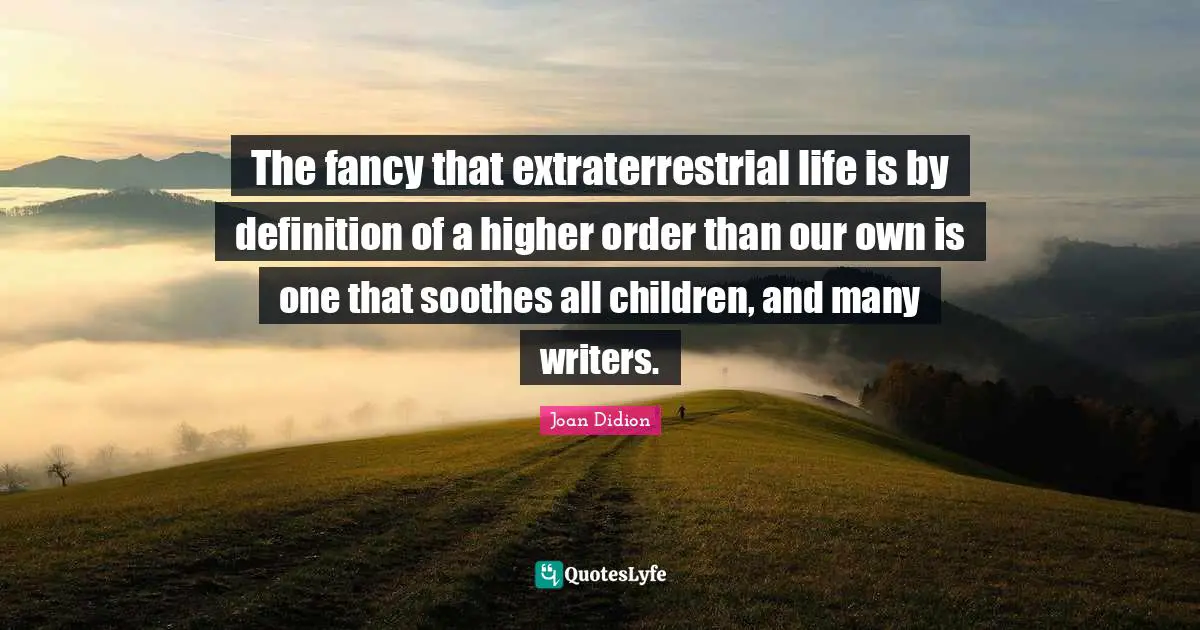 Joan Didion Quotes: "The fancy that extraterrestrial life is by definition of a higher order than our own is one that soothes all children, and many writers."