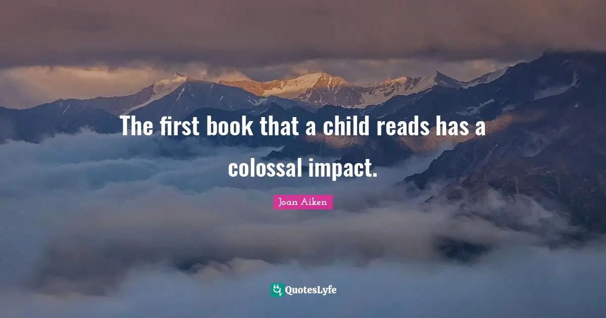 Colossal Quotes: "The first book that a child reads has a colossal impact."