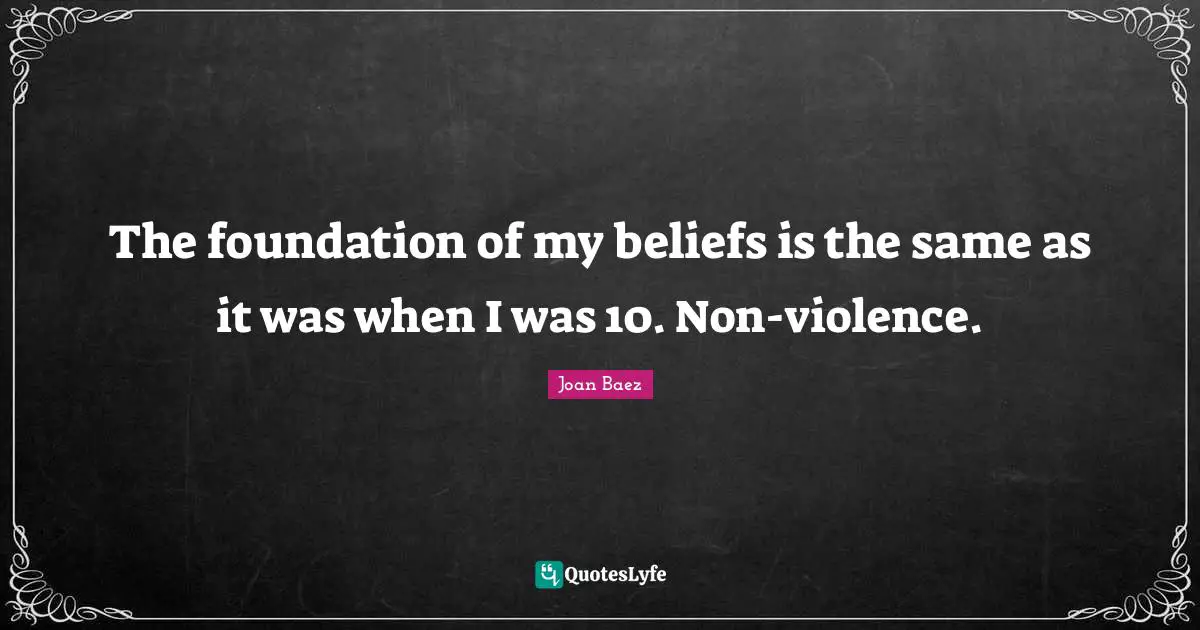 The foundation of my beliefs is the same as it was when I was 10. Non-violence.