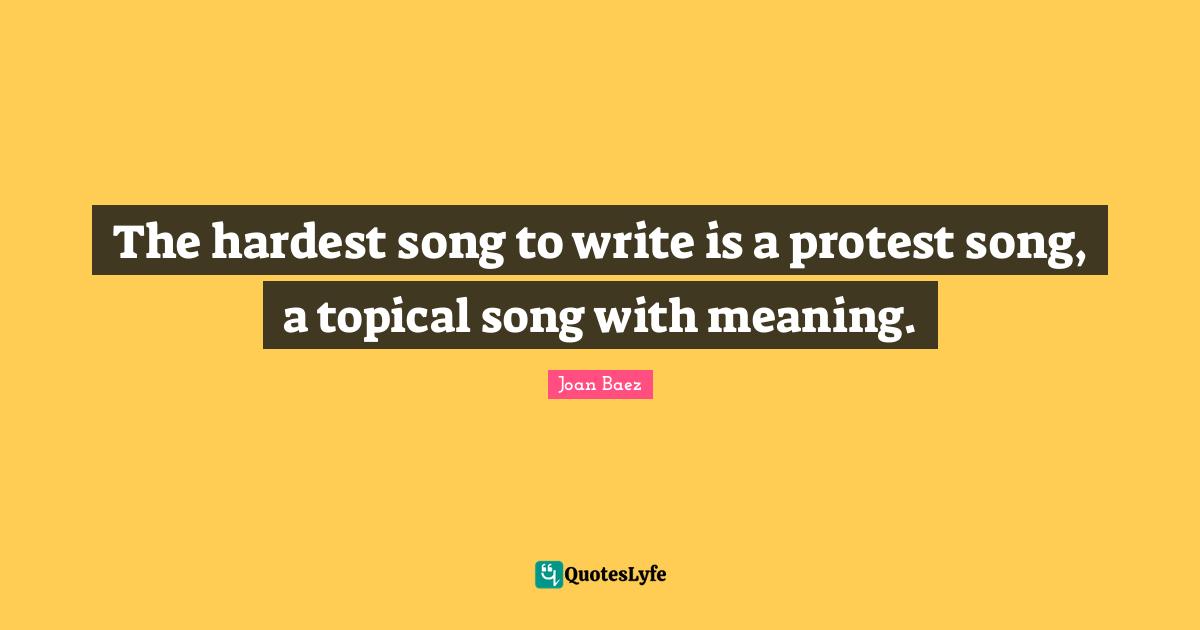 The hardest song to write is a protest song, a topical song with meaning.