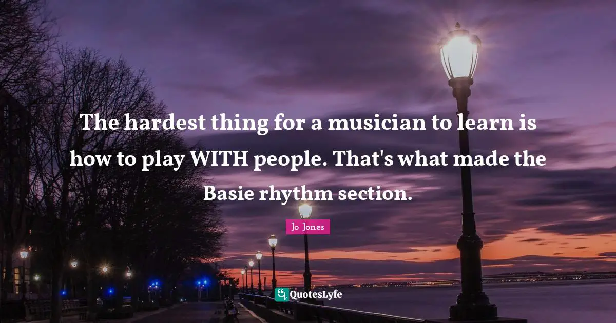 The hardest thing for a musician to learn is how to play WITH people. That's what made the Basie rhythm section.