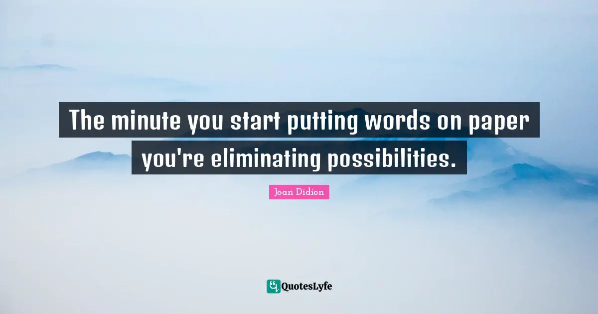 Eliminating Quotes: "The minute you start putting words on paper you're eliminating possibilities."