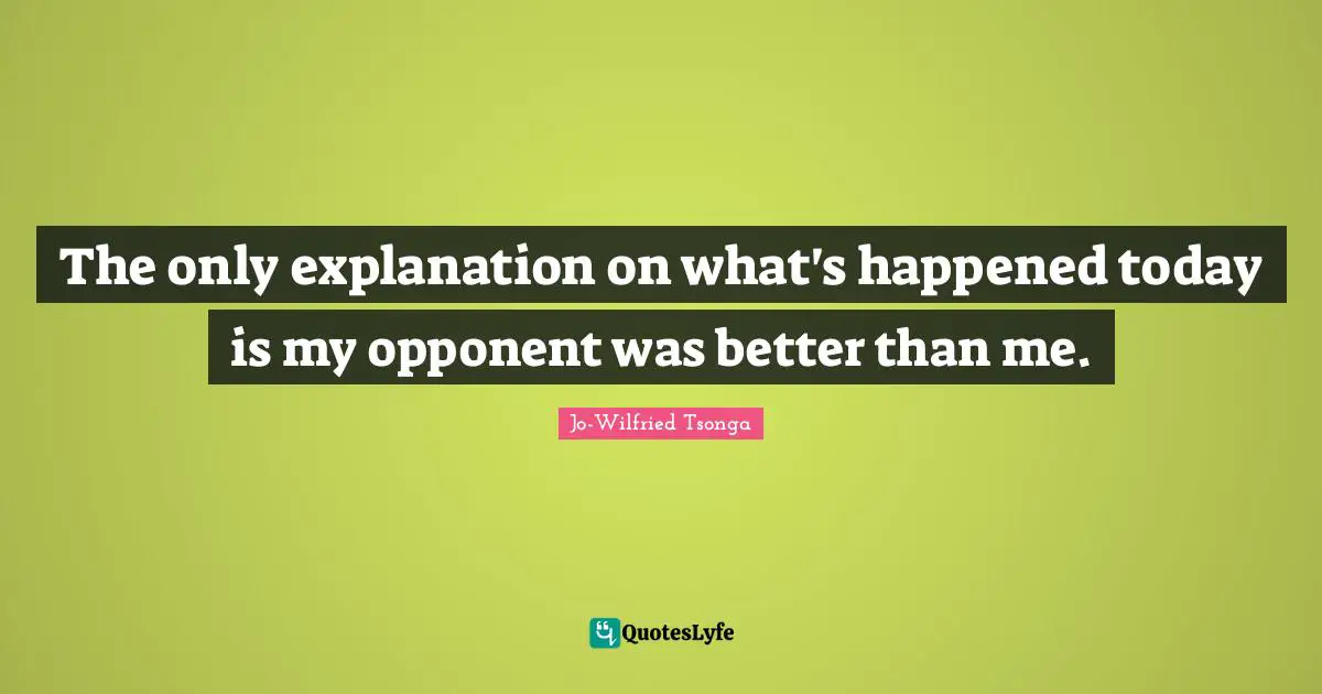 The only explanation on what's happened today is my opponent was better than me.
