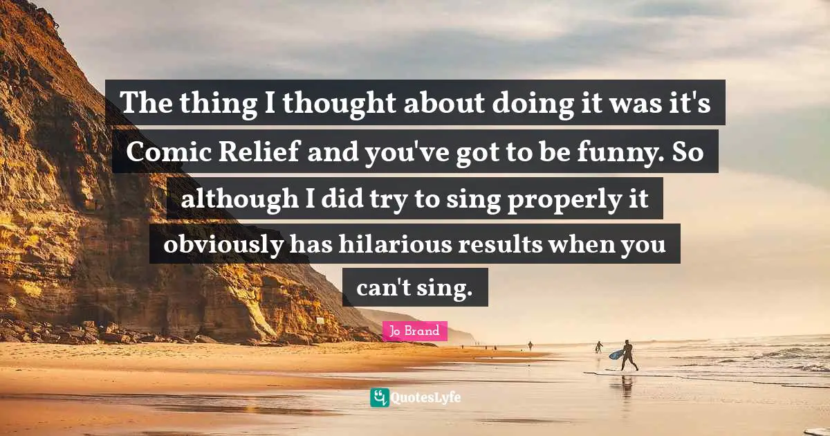 The thing I thought about doing it was it's Comic Relief and you've got to be funny. So although I did try to sing properly it obviously has hilarious results when you can't sing.