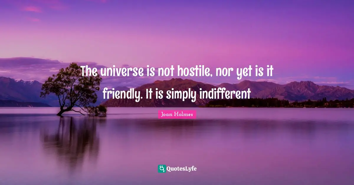 The universe is not hostile, nor yet is it friendly. It is simply indifferent