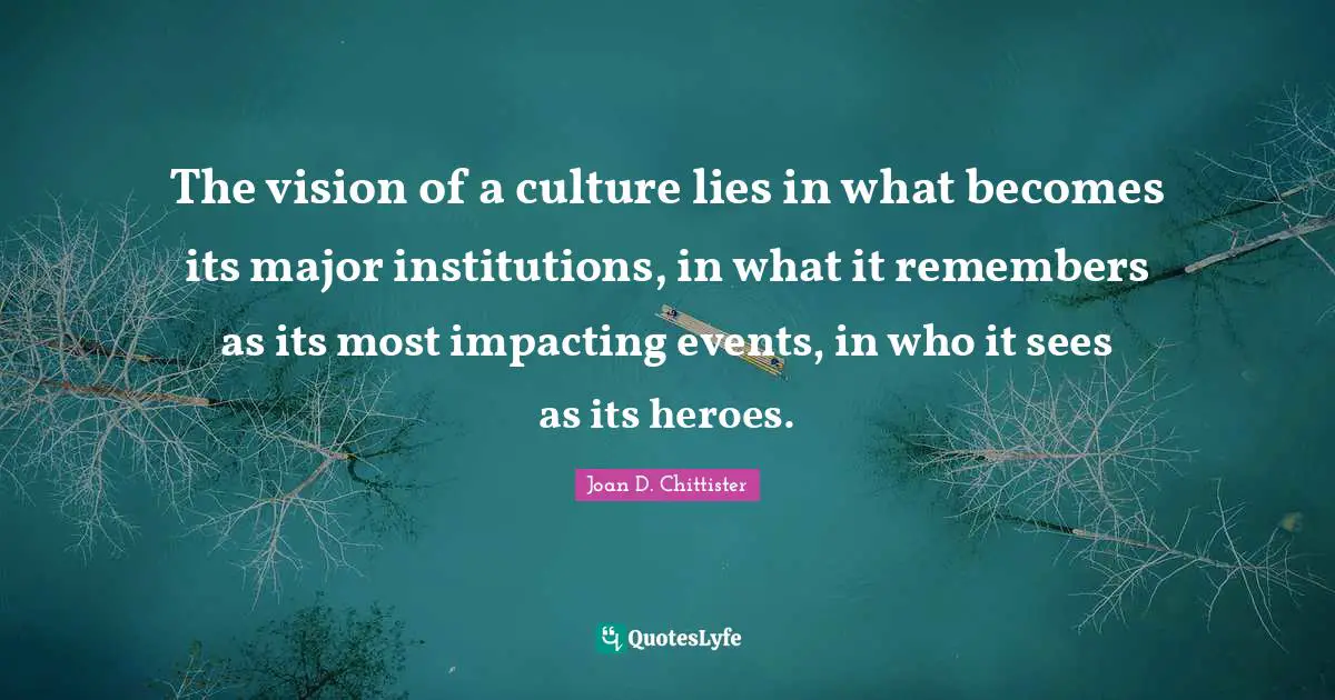 Joan D. Chittister Quotes: "The vision of a culture lies in what becomes its major institutions, in what it remembers as its most impacting events, in who it sees as its heroes."
