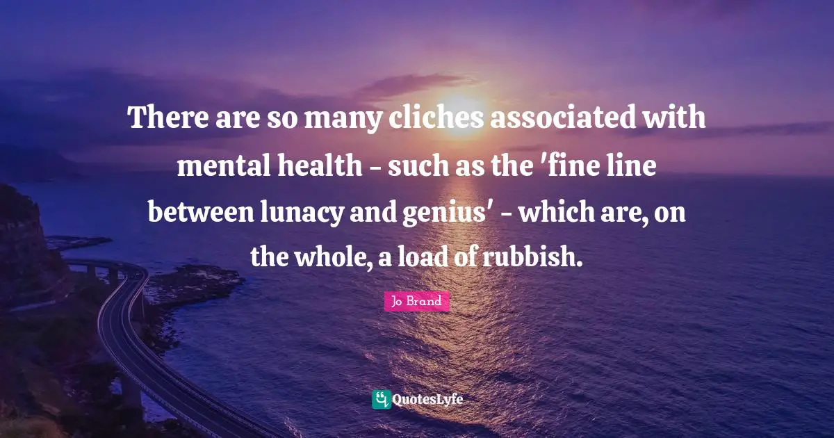 There are so many cliches associated with mental health - such as the 'fine line between lunacy and genius' - which are, on the whole, a load of rubbish.