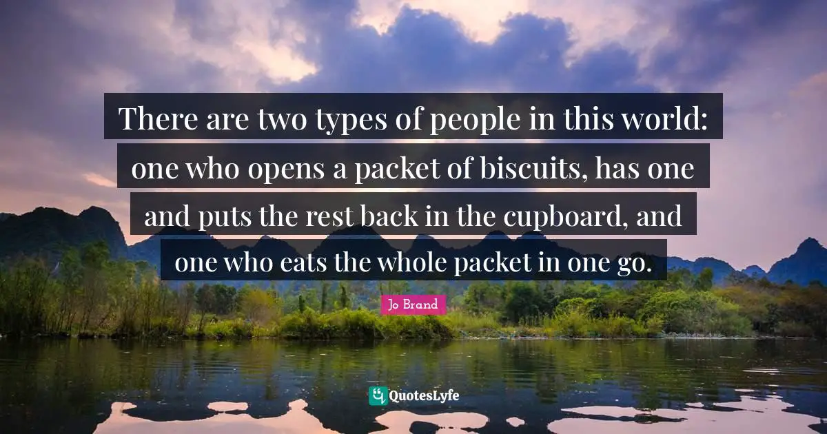 Two People Quotes: "There are two types of people in this world: one who opens a packet of biscuits, has one and puts the rest back in the cupboard, and one who eats the whole packet in one go."