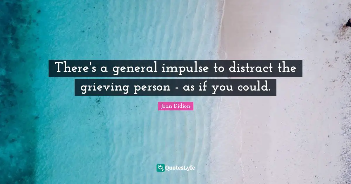There's a general impulse to distract the grieving person - as if you could.