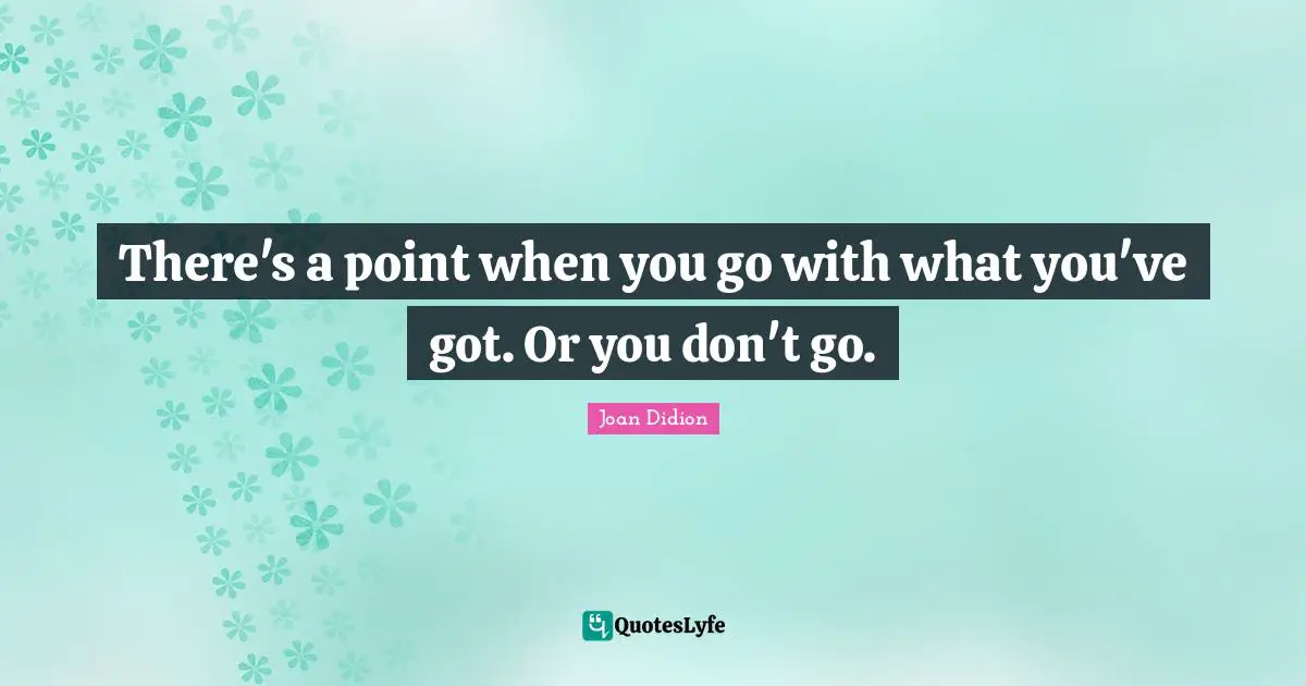 There's a point when you go with what you've got. Or you don't go.
