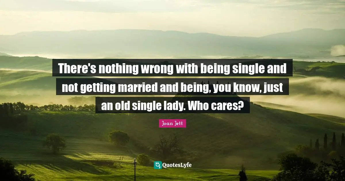 Joan Jett Quotes: "There's nothing wrong with being single and not getting married and being, you know, just an old single lady. Who cares?"