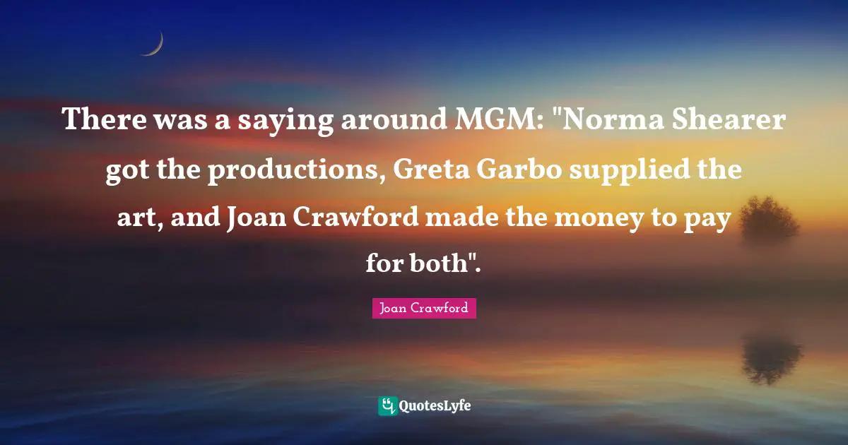 There was a saying around MGM: "Norma Shearer got the productions, Greta Garbo supplied the art, and Joan Crawford made the money to pay for both".