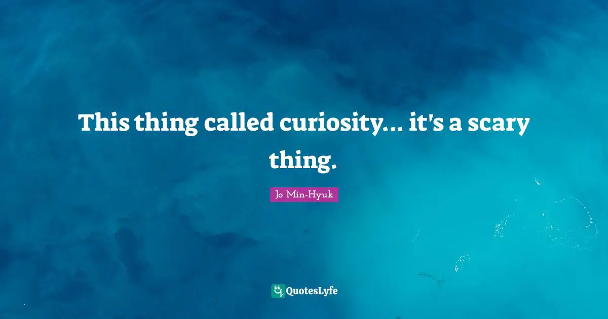 This thing called curiosity... it's a scary thing.