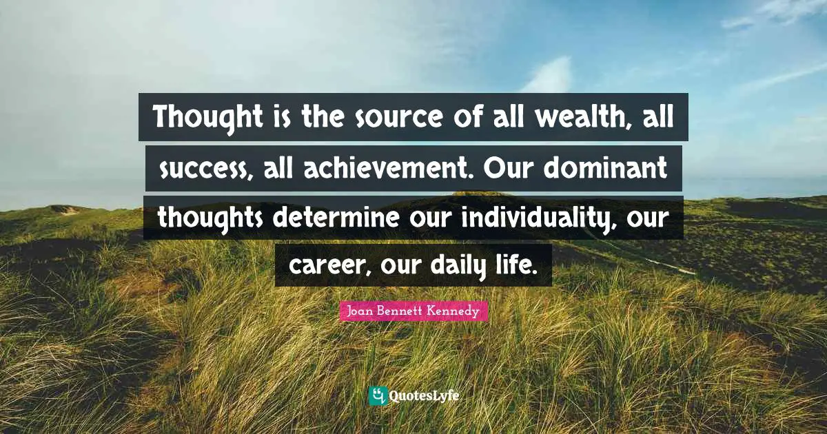 Thought is the source of all wealth, all success, all achievement. Our dominant thoughts determine our individuality, our career, our daily life.