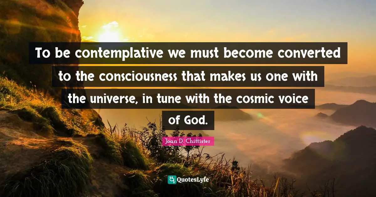 To be contemplative we must become converted to the consciousness that makes us one with the universe, in tune with the cosmic voice of God.