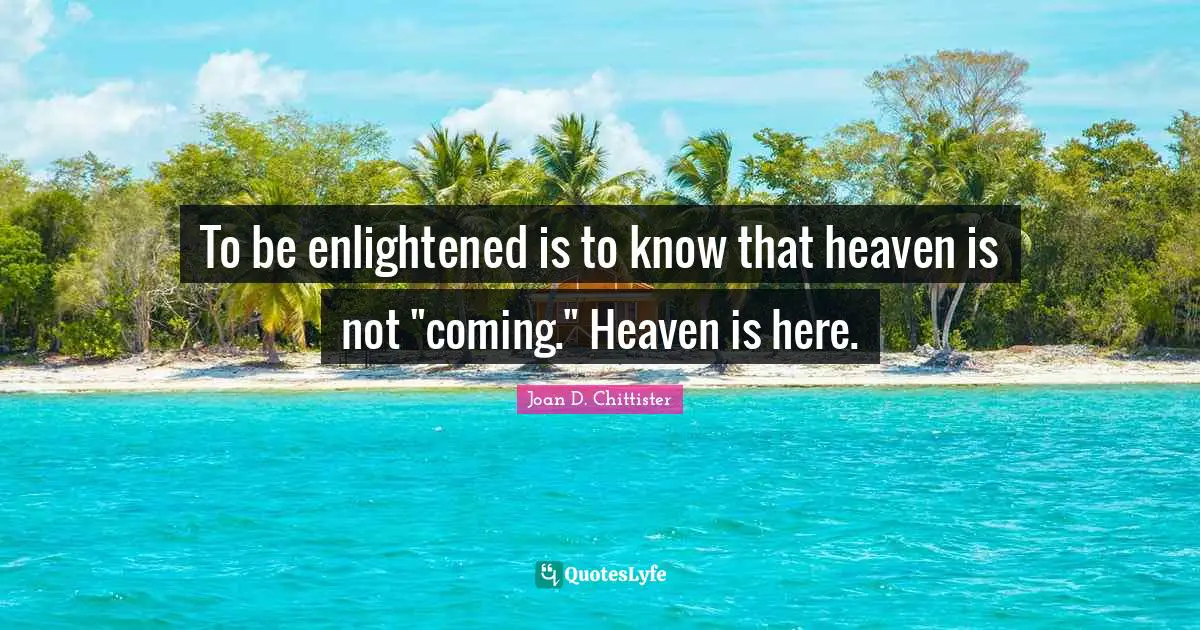 Joan D. Chittister Quotes: "To be enlightened is to know that heaven is not "coming." Heaven is here."