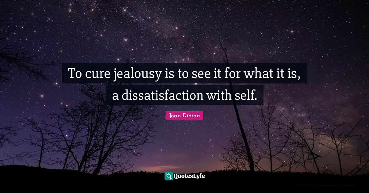 Joan Didion Quotes: "To cure jealousy is to see it for what it is, a dissatisfaction with self."