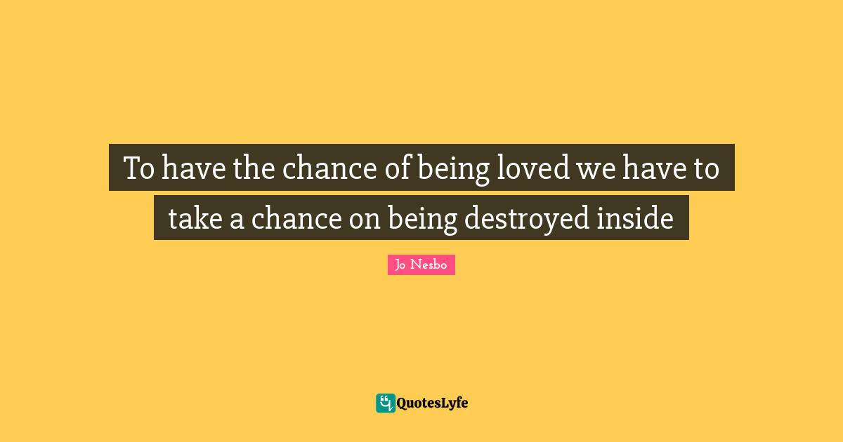 To have the chance of being loved we have to take a chance on being destroyed inside