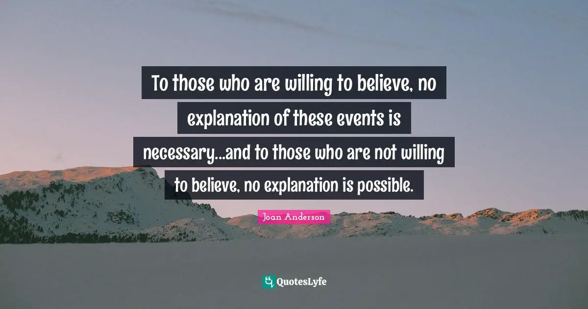 To those who are willing to believe, no explanation of these events is necessary...and to those who are not willing to believe, no explanation is possible.