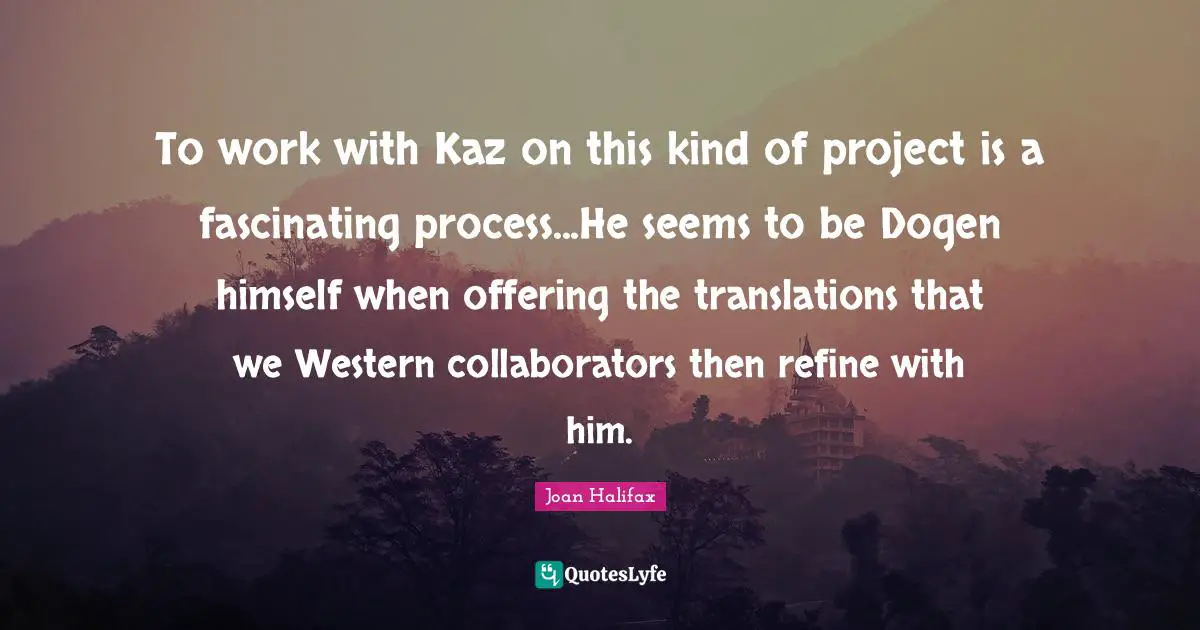 To work with Kaz on this kind of project is a fascinating process...He seems to be Dogen himself when offering the translations that we Western collaborators then refine with him.