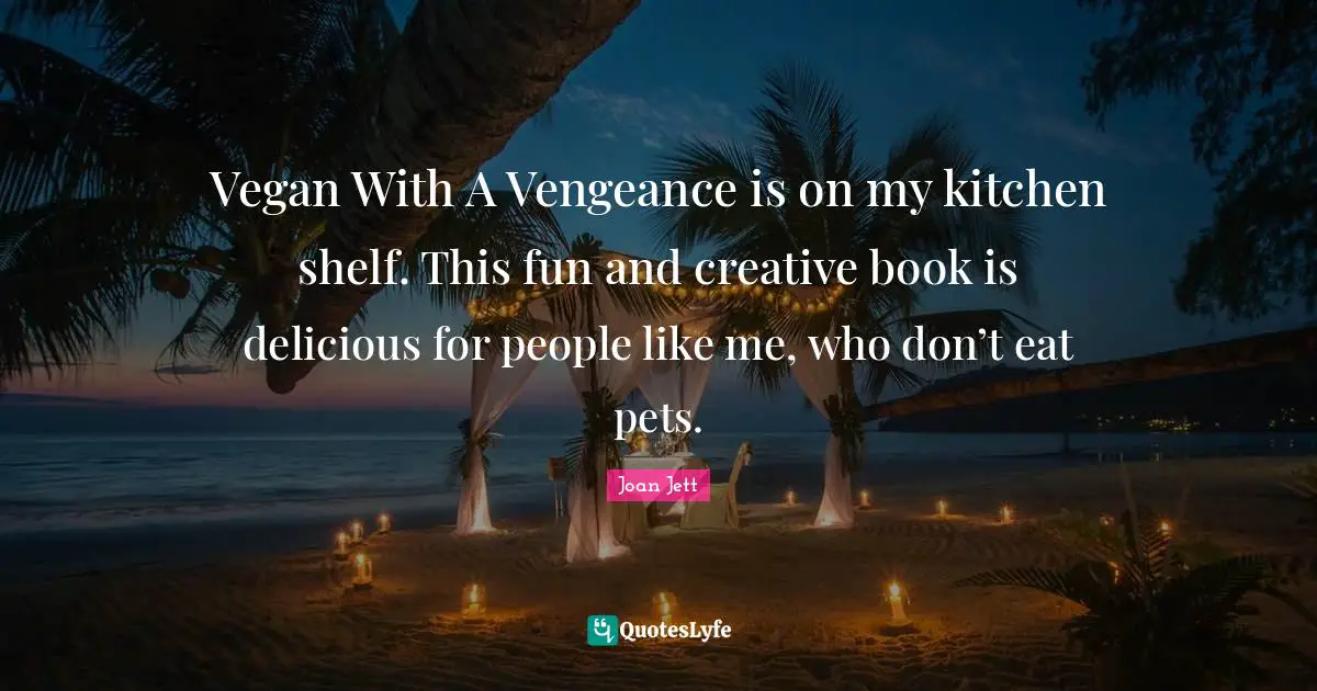 Joan Jett Quotes: "Vegan With A Vengeance is on my kitchen shelf. This fun and creative book is delicious for people like me, who don’t eat pets."